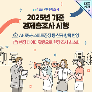대표성과 Census 2025 경제총조사 2025년 기준 경제총조사 시행 AI·로봇·스마트공장 등 신규 항목 반영 행정 데이터 활용으로 현장 조사 최소화